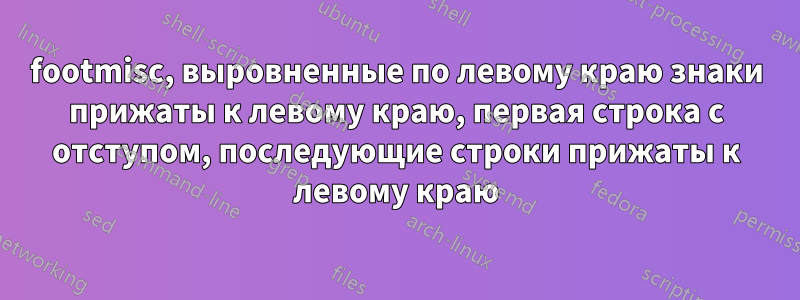 footmisc, выровненные по левому краю знаки прижаты к левому краю, первая строка с отступом, последующие строки прижаты к левому краю