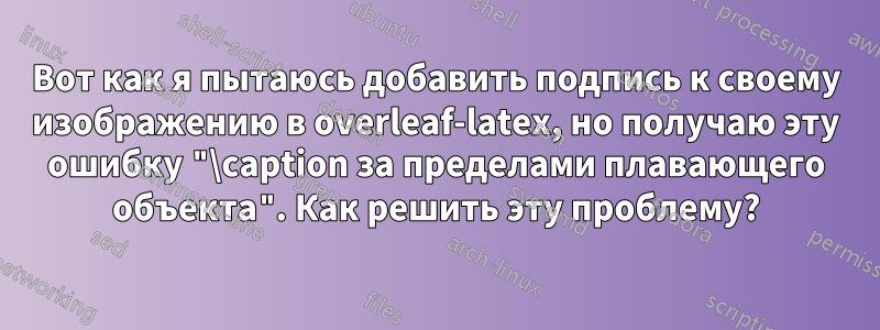 Вот как я пытаюсь добавить подпись к своему изображению в overleaf-latex, но получаю эту ошибку "\caption за пределами плавающего объекта". Как решить эту проблему?