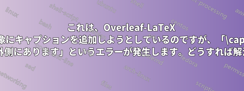 これは、Overleaf-LaTeX で画像にキャプションを追加しようとしているのですが、「\caption がフロートの外側にあります」というエラーが発生します。どうすれば解決できますか?