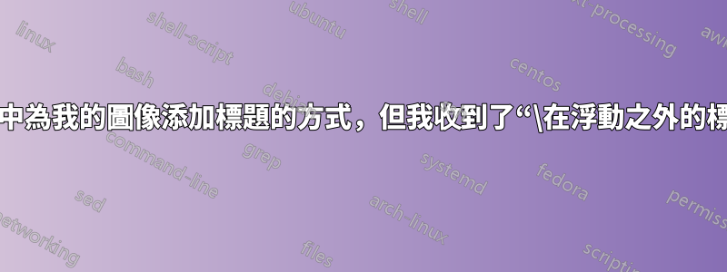 這就是我嘗試在背面乳膠中為我的圖像添加標題的方式，但我收到了“\在浮動之外的標題”錯誤。如何解決呢？