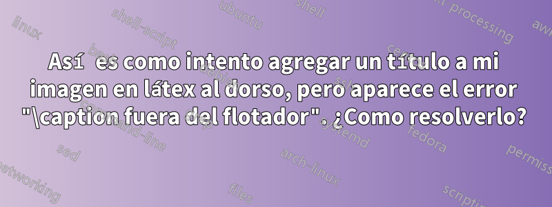 Así es como intento agregar un título a mi imagen en látex al dorso, pero aparece el error "\caption fuera del flotador". ¿Como resolverlo?