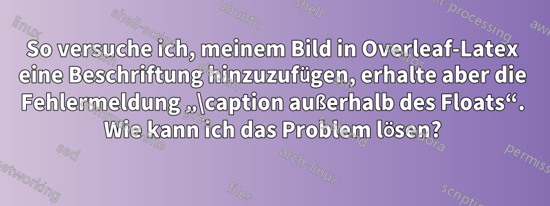 So versuche ich, meinem Bild in Overleaf-Latex eine Beschriftung hinzuzufügen, erhalte aber die Fehlermeldung „\caption außerhalb des Floats“. Wie kann ich das Problem lösen?