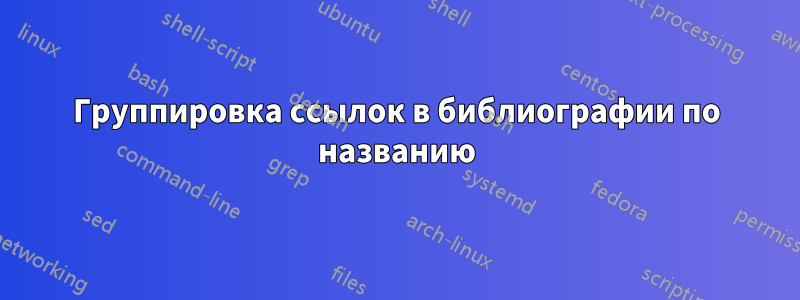 Группировка ссылок в библиографии по названию