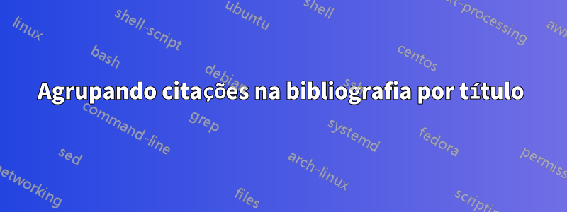 Agrupando citações na bibliografia por título