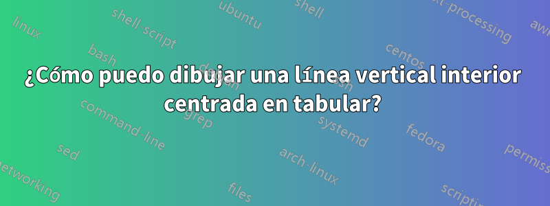 ¿Cómo puedo dibujar una línea vertical interior centrada en tabular?