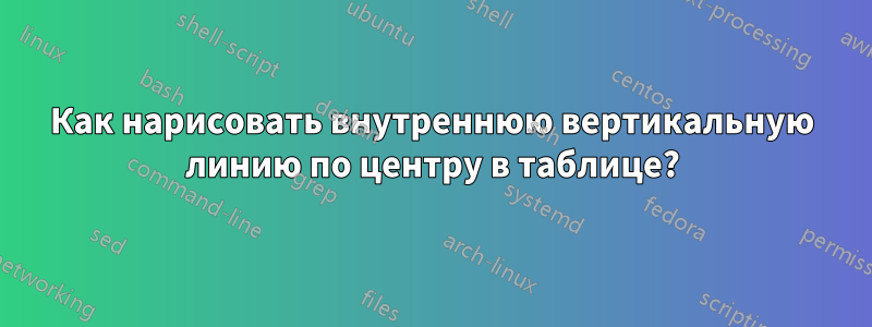 Как нарисовать внутреннюю вертикальную линию по центру в таблице?