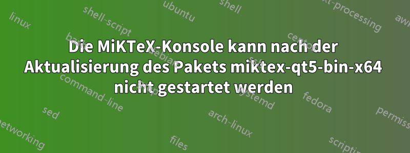 Die MiKTeX-Konsole kann nach der Aktualisierung des Pakets miktex-qt5-bin-x64 nicht gestartet werden