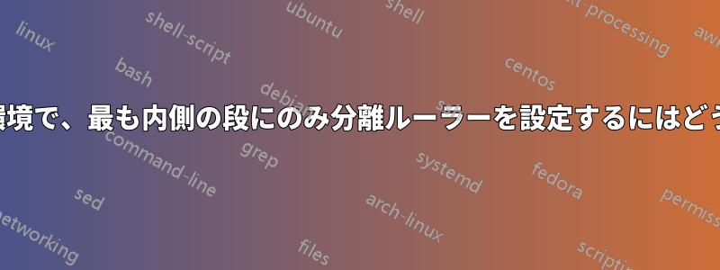 ネストされた複数段組の環境で、最も内側の段にのみ分離ルーラーを設定するにはどうすればよいでしょうか。