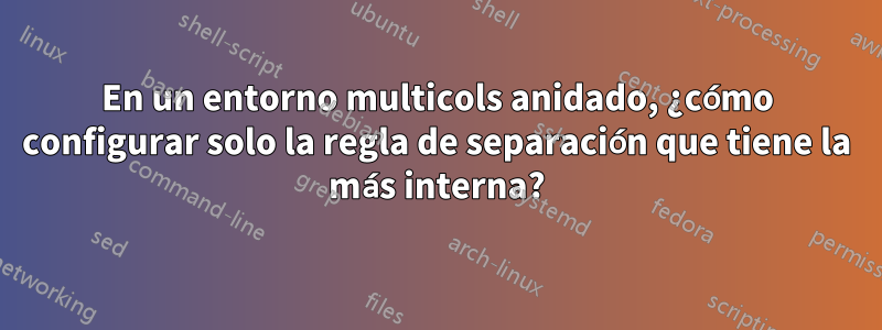 En un entorno multicols anidado, ¿cómo configurar solo la regla de separación que tiene la más interna?