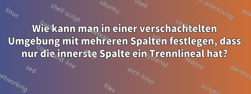 Wie kann man in einer verschachtelten Umgebung mit mehreren Spalten festlegen, dass nur die innerste Spalte ein Trennlineal hat?