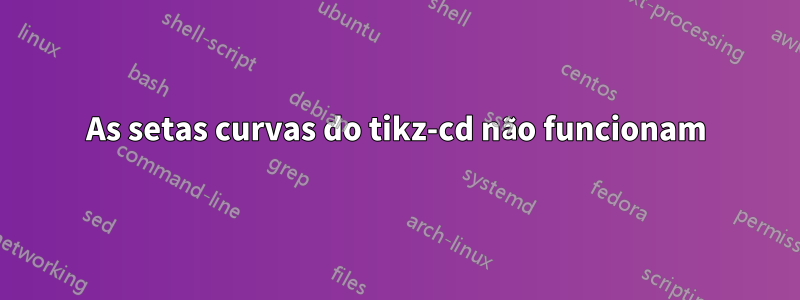 As setas curvas do tikz-cd não funcionam