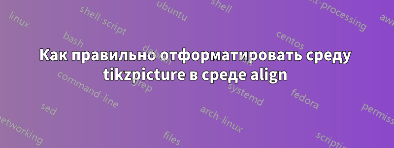 Как правильно отформатировать среду tikzpicture в среде align