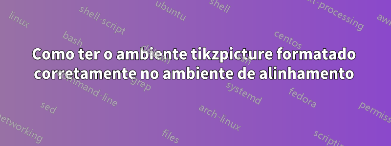 Como ter o ambiente tikzpicture formatado corretamente no ambiente de alinhamento