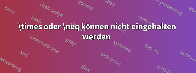 \times oder \neq können nicht eingehalten werden 