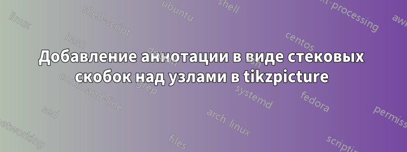 Добавление аннотации в виде стековых скобок над узлами в tikzpicture