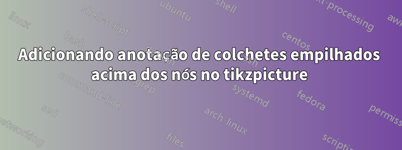 Adicionando anotação de colchetes empilhados acima dos nós no tikzpicture