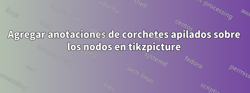 Agregar anotaciones de corchetes apilados sobre los nodos en tikzpicture