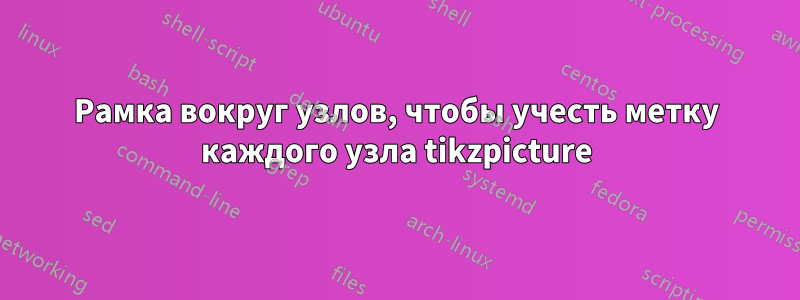 Рамка вокруг узлов, чтобы учесть метку каждого узла tikzpicture