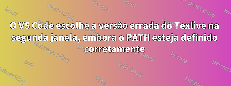 O VS Code escolhe a versão errada do Texlive na segunda janela, embora o PATH esteja definido corretamente