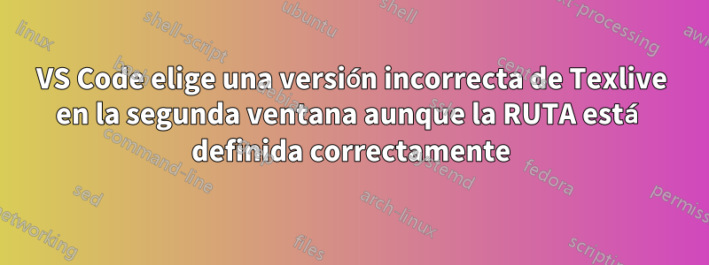 VS Code elige una versión incorrecta de Texlive en la segunda ventana aunque la RUTA está definida correctamente