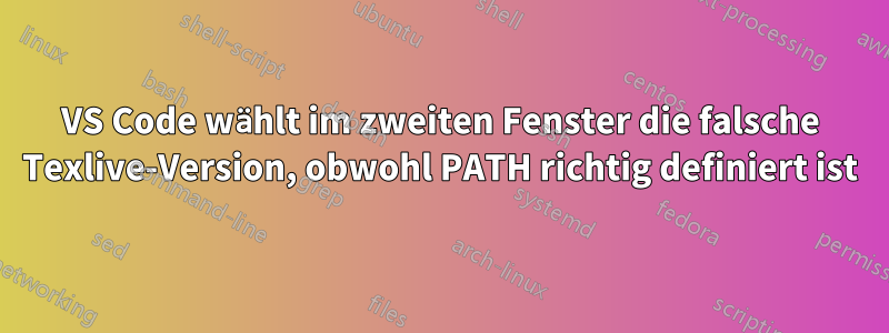 VS Code wählt im zweiten Fenster die falsche Texlive-Version, obwohl PATH richtig definiert ist