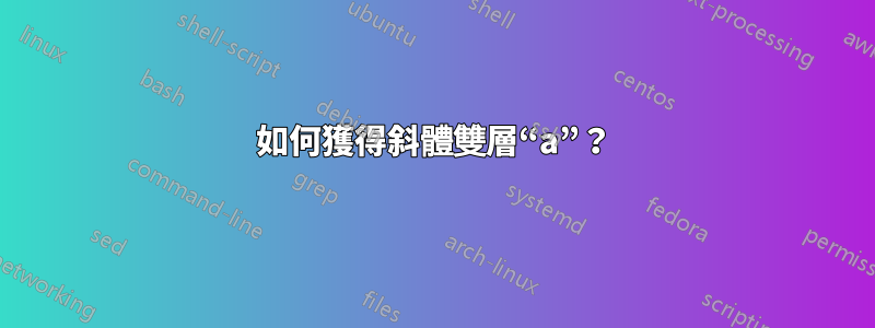 如何獲得斜體雙層“a”？