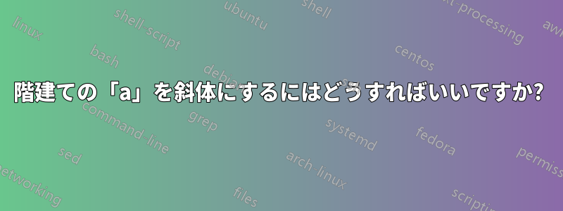 2階建ての「a」を斜体にするにはどうすればいいですか?