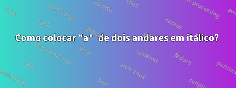 Como colocar "a" de dois andares em itálico?