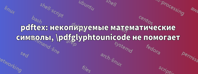 pdftex: некопируемые математические символы, \pdfglyphtounicode не помогает