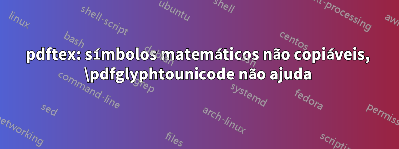 pdftex: símbolos matemáticos não copiáveis, \pdfglyphtounicode não ajuda