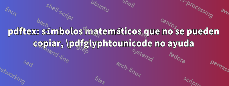 pdftex: símbolos matemáticos que no se pueden copiar, \pdfglyphtounicode no ayuda