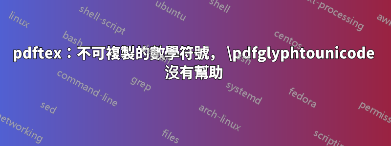 pdftex：不可複製的數學符號， \pdfglyphtounicode 沒有幫助