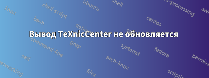 Вывод TeXnicCenter не обновляется