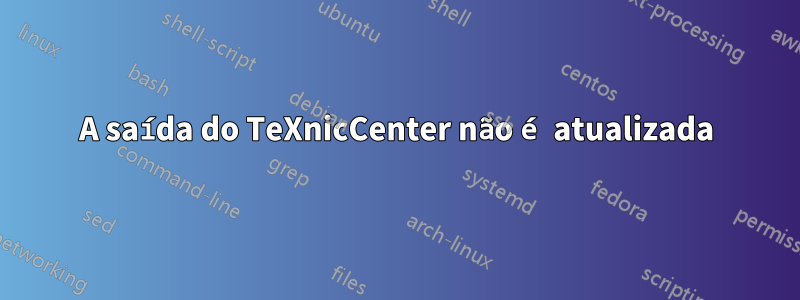 A saída do TeXnicCenter não é atualizada