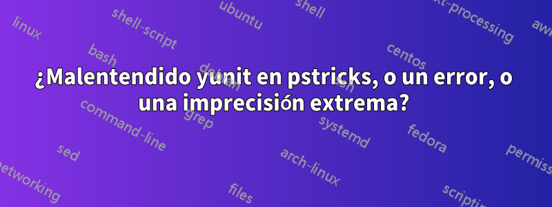 ¿Malentendido yunit en pstricks, o un error, o una imprecisión extrema?