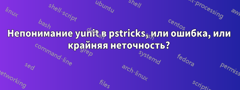 Непонимание yunit в pstricks, или ошибка, или крайняя неточность?