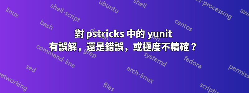 對 pstricks 中的 yunit 有誤解，還是錯誤，或極度不精確？