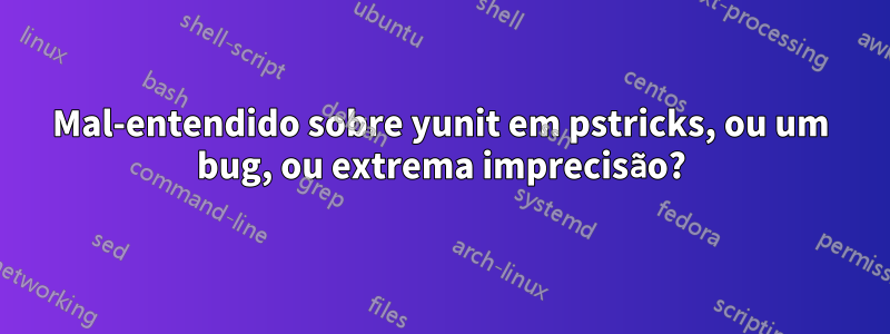 Mal-entendido sobre yunit em pstricks, ou um bug, ou extrema imprecisão?