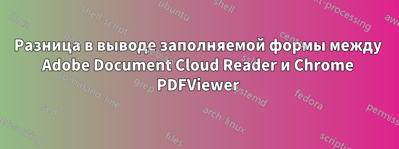 Разница в выводе заполняемой формы между Adobe Document Cloud Reader и Chrome PDFViewer