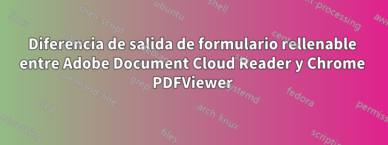 Diferencia de salida de formulario rellenable entre Adobe Document Cloud Reader y Chrome PDFViewer