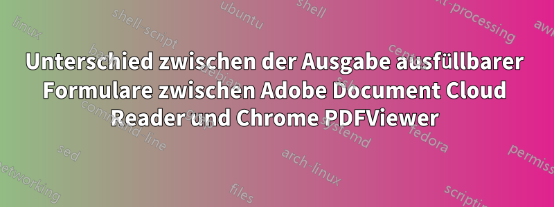 Unterschied zwischen der Ausgabe ausfüllbarer Formulare zwischen Adobe Document Cloud Reader und Chrome PDFViewer