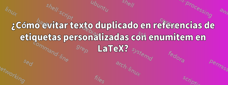 ¿Cómo evitar texto duplicado en referencias de etiquetas personalizadas con enumitem en LaTeX?