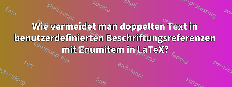 Wie vermeidet man doppelten Text in benutzerdefinierten Beschriftungsreferenzen mit Enumitem in LaTeX?