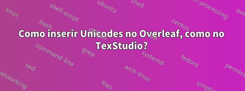 Como inserir Unicodes no Overleaf, como no TexStudio?