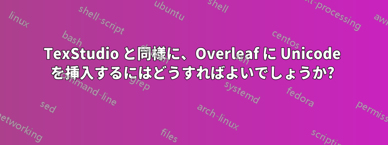 TexStudio と同様に、Overleaf に Unicode を挿入するにはどうすればよいでしょうか?