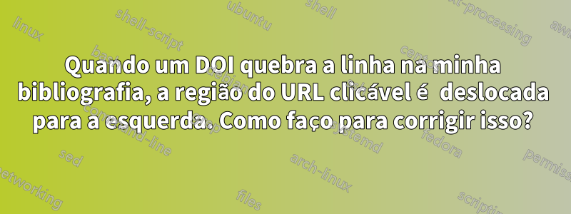 Quando um DOI quebra a linha na minha bibliografia, a região do URL clicável é deslocada para a esquerda. Como faço para corrigir isso?