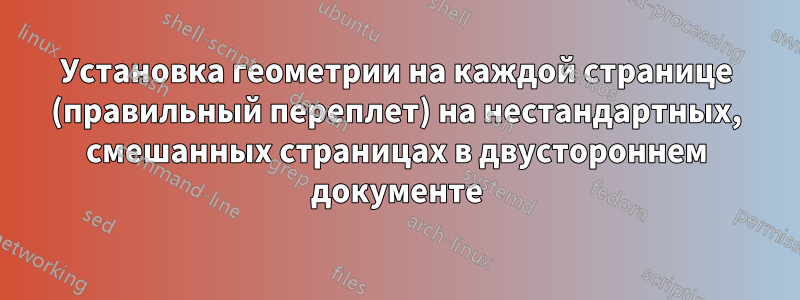 Установка геометрии на каждой странице (правильный переплет) на нестандартных, смешанных страницах в двустороннем документе