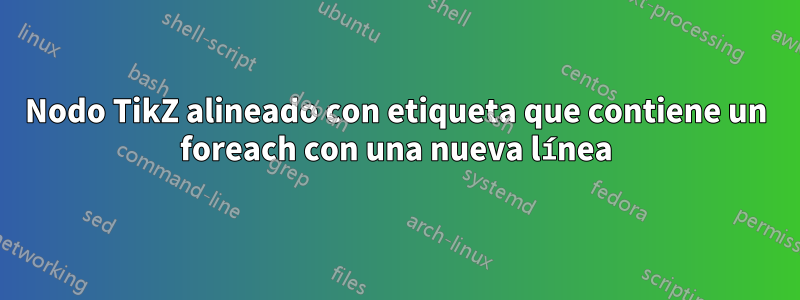 Nodo TikZ alineado con etiqueta que contiene un foreach con una nueva línea