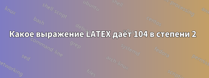 Какое выражение LATEX даёт 104 в степени 2 