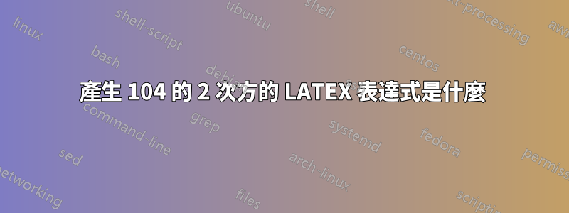 產生 104 的 2 次方的 LATEX 表達式是什麼